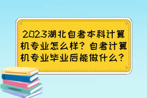 2023湖北自考本科計算機(jī)專業(yè)怎么樣？自考計算機(jī)專業(yè)畢業(yè)后能做什么？