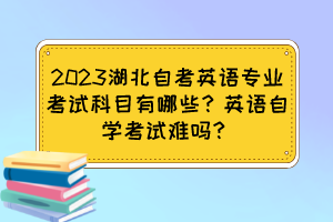 2023湖北自考英語(yǔ)專業(yè)考試科目有哪些？英語(yǔ)自學(xué)考試難嗎？