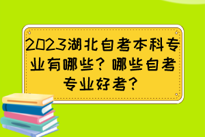 2023湖北自考本科專業(yè)有哪些？哪些自考專業(yè)好考？