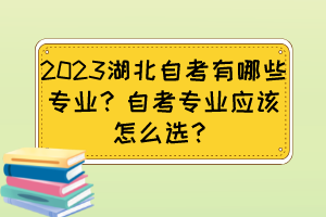 2023湖北自考有哪些專業(yè)？自考專業(yè)應(yīng)該怎么選？