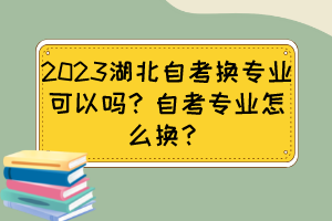 2023湖北自考換專業(yè)可以嗎？自考專業(yè)怎么換？