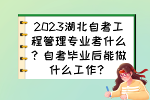 2023湖北自考工程管理專業(yè)考什么？自考畢業(yè)后能做什么工作？