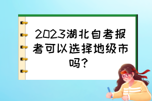 2023湖北自考報(bào)考可以選擇地級(jí)市嗎？