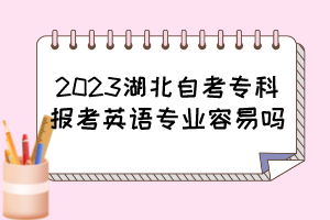 2023湖北自考專科報考英語專業(yè)容易嗎？