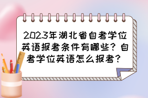 2023年湖北省自考學(xué)位英語報考條件有哪些？自考學(xué)位英語怎么報考？