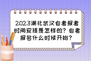 2023湖北武漢自考報考時間安排是怎樣的？自考報名什么時候開始？