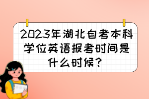 2023年湖北自考本科學(xué)位英語(yǔ)報(bào)考時(shí)間是什么時(shí)候？