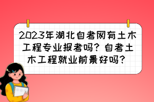 2023年湖北自考網有土木工程專業(yè)報考嗎？自考土木工程就業(yè)前景好嗎？