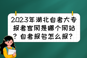 2023年湖北自考大專報考官網(wǎng)是哪個網(wǎng)站？自考報名怎么報？