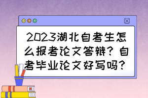 2023湖北自考生怎么報考論文答辯？自考畢業(yè)論文好寫嗎？