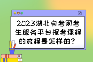 2023湖北自考網(wǎng)考生服務(wù)平臺報考課程的流程是怎樣的？