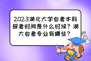 2023湖北大學(xué)自考本科報(bào)考時(shí)間是什么時(shí)候？湖大自考專業(yè)有哪些？