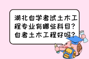 湖北自學(xué)考試土木工程專業(yè)有哪些科目？自考土木工程好嗎？