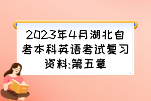 2023年4月湖北自考本科英語(yǔ)考試復(fù)習(xí)資料:第五章