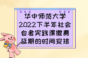 華中師范大學(xué)2022下半年社會(huì)自考實(shí)踐課繳費(fèi)延期的時(shí)間安排