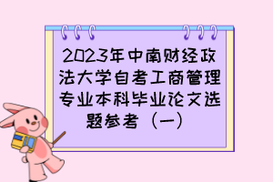 2023年中南財(cái)經(jīng)政法大學(xué)自考工商管理專業(yè)本科畢業(yè)論文選題參考（一）