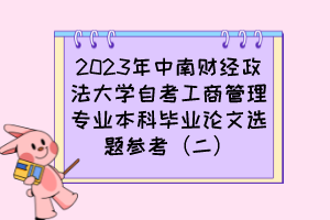 2023年中南財(cái)經(jīng)政法大學(xué)自考工商管理專業(yè)本科畢業(yè)論文選題參考（二）