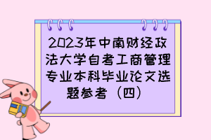 2023年中南財(cái)經(jīng)政法大學(xué)自考工商管理專業(yè)本科畢業(yè)論文選題參考（四）