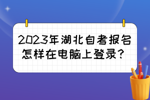 2023年湖北自考報名怎樣在電腦上登錄？