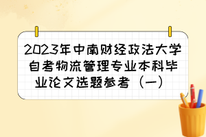 2023年中南財經(jīng)政法大學自考物流管理專業(yè)本科畢業(yè)論文選題參考（一）