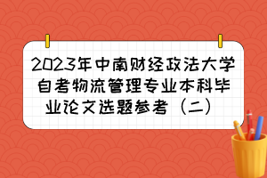 2023年中南財經(jīng)政法大學自考物流管理專業(yè)本科畢業(yè)論文選題參考（二）