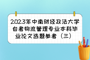 2023年中南財經(jīng)政法大學自考物流管理專業(yè)本科畢業(yè)論文選題參考（三）