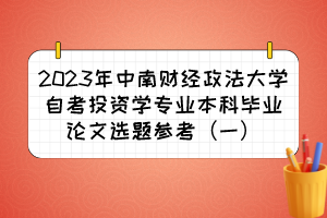 2023年中南財經(jīng)政法大學自考投資學專業(yè)本科畢業(yè)論文選題參考（一）