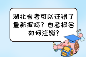 湖北自考可以注銷了重新報嗎？自考報名如何注銷?