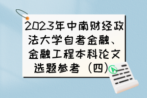 2023年中南財(cái)經(jīng)政法大學(xué)自考金融、金融工程本科論文選題參考（四）