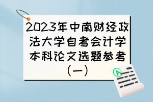 2023年中南財經政法大學自考會計學本科論文選題參考（一）