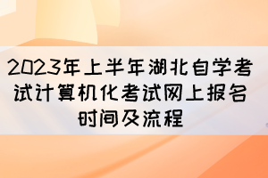 2023年上半年湖北自學(xué)考試計算機(jī)化考試網(wǎng)上報名時間及流程