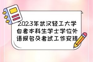 2023年武漢輕工大學自考本科生學士學位外語報名及考試工作安排