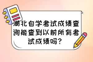 湖北自學(xué)考試成績查詢能查到以前所有考試成績嗎？