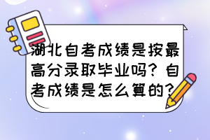 湖北自考成績是按最高分錄取畢業(yè)嗎？自考成績是怎么算的？