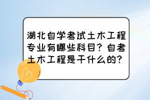 湖北自學(xué)考試土木工程專業(yè)有哪些科目？自考土木工程是干什么的？