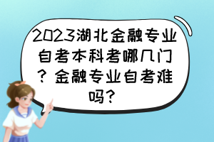 2023湖北金融專(zhuān)業(yè)自考本科考哪幾門(mén)？金融專(zhuān)業(yè)自考難嗎？