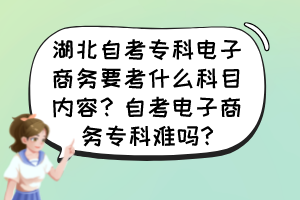 湖北自考?？齐娮由虅?wù)要考什么科目?jī)?nèi)容？自考電子商務(wù)?？齐y嗎?