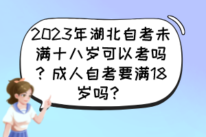 2023年湖北自考未滿十八歲可以考嗎？成人自考要滿18歲嗎？