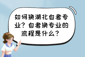 如何換湖北自考專業(yè)？自考換專業(yè)的流程是什么？