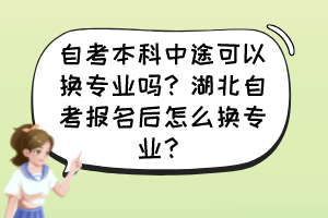 自考本科中途可以換專業(yè)嗎？湖北自考報(bào)名后怎么換專業(yè)？