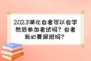 2023湖北自考可以自學然后參加考試嗎？自考有必要報班嗎？