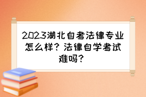 2023湖北自考法律專業(yè)怎么樣？法律自學(xué)考試難嗎？