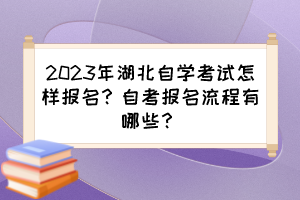 2023年湖北自學(xué)考試怎樣報(bào)名？自考報(bào)名流程有哪些？