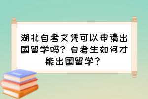 湖北自考文憑可以申請(qǐng)出國(guó)留學(xué)嗎？自考生如何才能出國(guó)留學(xué)？