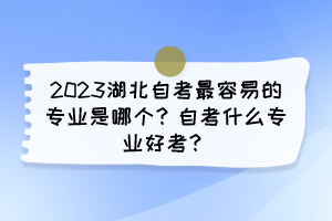 2023湖北自考最容易的專業(yè)是哪個？自考什么專業(yè)好考？