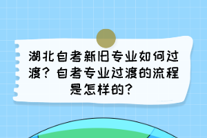 湖北自考新舊專業(yè)如何過渡？自考專業(yè)過渡的流程是怎樣的？