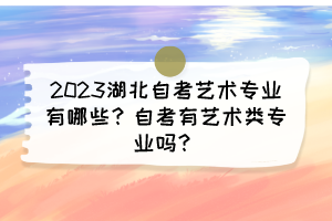 2023湖北自考藝術專業(yè)有哪些？自考有藝術類專業(yè)嗎？