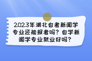 2023年湖北自考新聞學(xué)專業(yè)還能報(bào)考嗎？自學(xué)新聞學(xué)專業(yè)就業(yè)好嗎？