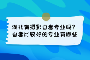 湖北有攝影自考專業(yè)嗎？自考比較好的專業(yè)有哪些？