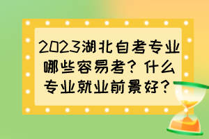 2023湖北自考專業(yè)哪些容易考？什么專業(yè)就業(yè)前景好？